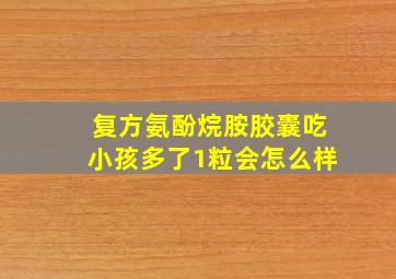 复方氨酚烷胺胶囊吃小孩多了1粒会怎么样