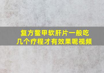 复方鳖甲软肝片一般吃几个疗程才有效果呢视频