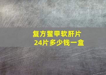 复方鳖甲软肝片24片多少钱一盒