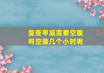 复查甲减需要空腹吗空腹几个小时呢