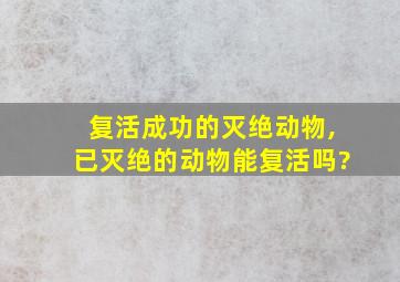 复活成功的灭绝动物,已灭绝的动物能复活吗?