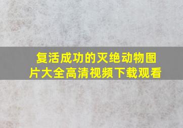 复活成功的灭绝动物图片大全高清视频下载观看