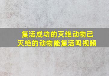 复活成功的灭绝动物已灭绝的动物能复活吗视频