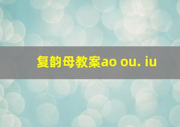 复韵母教案ao ou. iu