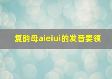 复韵母aieiui的发音要领