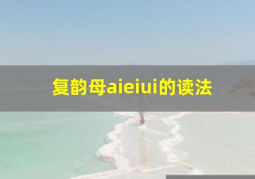 复韵母aieiui的读法