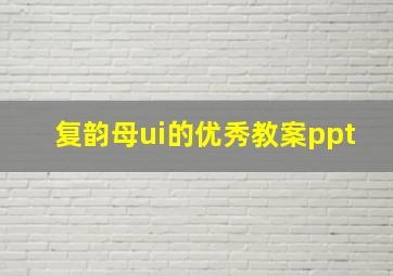 复韵母ui的优秀教案ppt