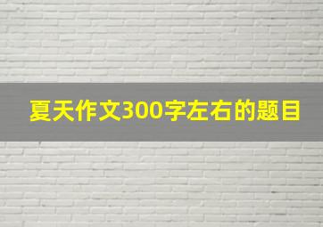 夏天作文300字左右的题目