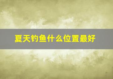 夏天钓鱼什么位置最好