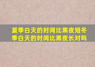 夏季白天的时间比黑夜短冬季白天的时间比黑夜长对吗