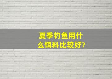 夏季钓鱼用什么饵料比较好?