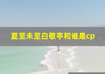 夏至未至白敬亭和谁是cp