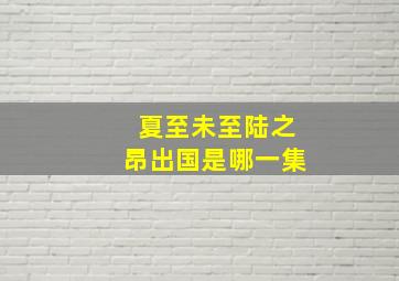 夏至未至陆之昂出国是哪一集