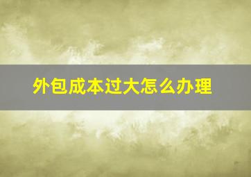 外包成本过大怎么办理