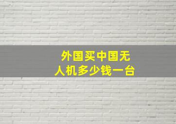 外国买中国无人机多少钱一台