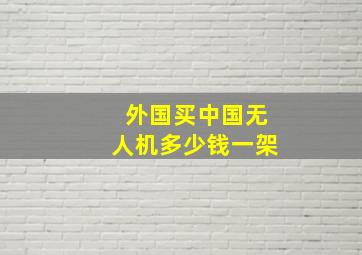 外国买中国无人机多少钱一架