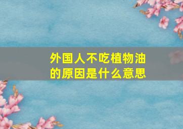 外国人不吃植物油的原因是什么意思