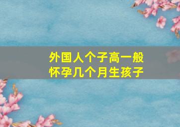 外国人个子高一般怀孕几个月生孩子