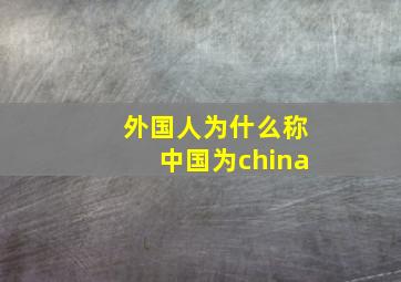 外国人为什么称中国为china