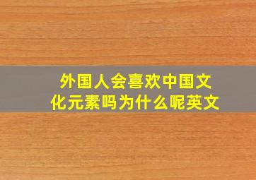 外国人会喜欢中国文化元素吗为什么呢英文