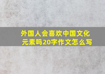 外国人会喜欢中国文化元素吗20字作文怎么写