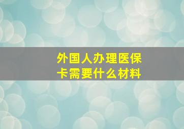 外国人办理医保卡需要什么材料