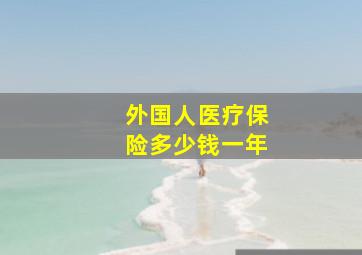 外国人医疗保险多少钱一年