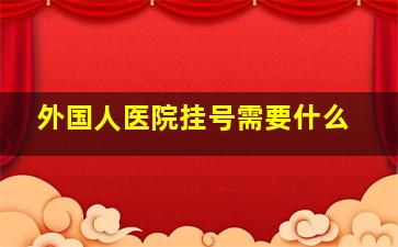 外国人医院挂号需要什么