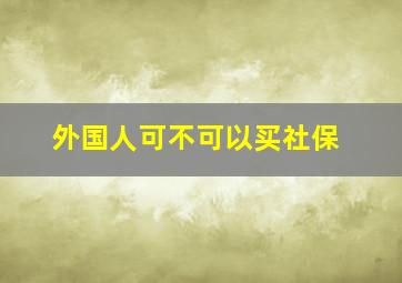 外国人可不可以买社保