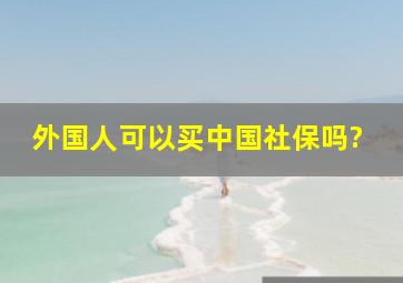 外国人可以买中国社保吗?