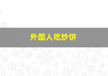 外国人吃炒饼