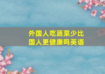 外国人吃蔬菜少比国人更健康吗英语