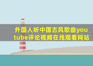 外国人听中国古风歌曲youtube评论视频在线观看网站