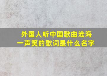 外国人听中国歌曲沧海一声笑的歌词是什么名字