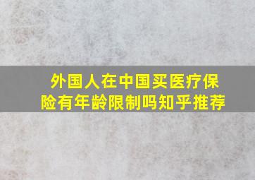 外国人在中国买医疗保险有年龄限制吗知乎推荐