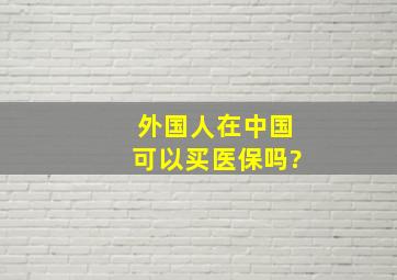 外国人在中国可以买医保吗?