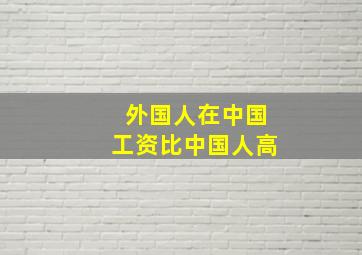 外国人在中国工资比中国人高