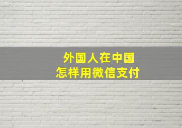 外国人在中国怎样用微信支付