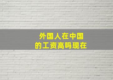 外国人在中国的工资高吗现在