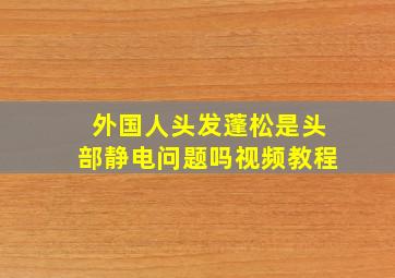 外国人头发蓬松是头部静电问题吗视频教程