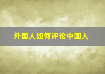 外国人如何评论中国人