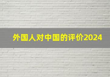 外国人对中国的评价2024