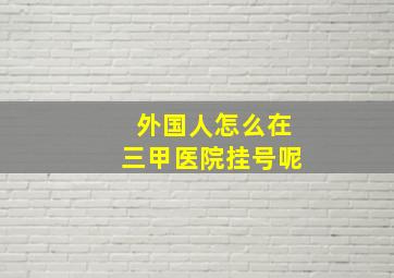 外国人怎么在三甲医院挂号呢