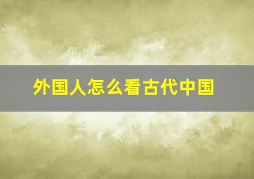 外国人怎么看古代中国