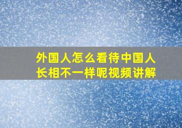 外国人怎么看待中国人长相不一样呢视频讲解