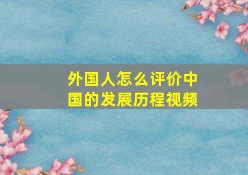 外国人怎么评价中国的发展历程视频