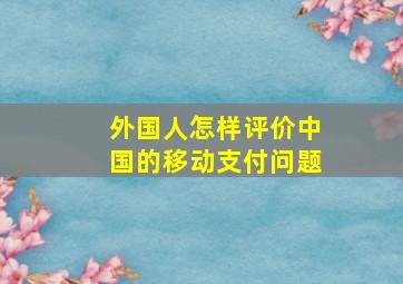 外国人怎样评价中国的移动支付问题