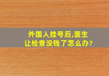 外国人挂号后,医生让检查没钱了怎么办?