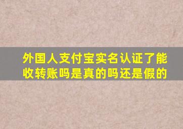 外国人支付宝实名认证了能收转账吗是真的吗还是假的