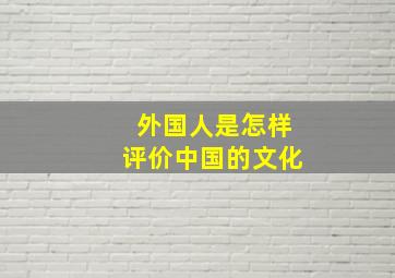 外国人是怎样评价中国的文化